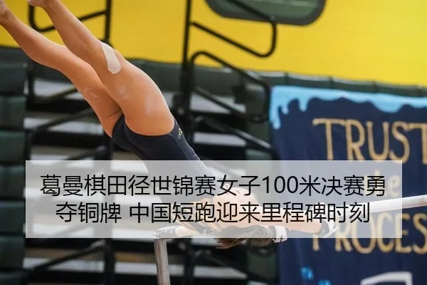 葛曼棋田径世锦赛女子100米决赛勇夺铜牌 中国短跑迎来里程碑时刻